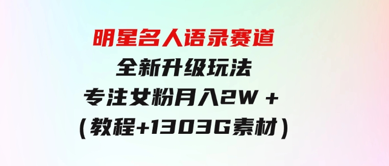 明星名人语录赛道全新升级玩法，专注女粉，月入2W＋（教程+1303G素材）-巨丰资源网