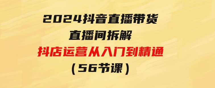 2024抖音直播带货-直播间拆解：抖店运营从入门到精通（56节课）-巨丰资源网