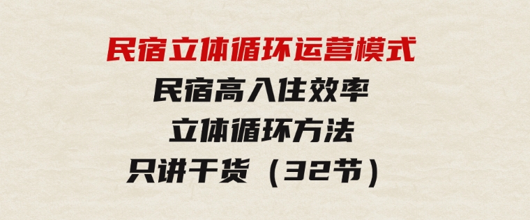 民宿立体循环运营模式：民宿高入住效率，立体循环方法，只讲干货（32节）-巨丰资源网