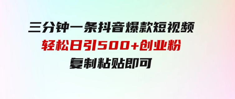 三分钟一条抖音爆款短视频，轻松日引500+创业粉，复制粘贴即可-巨丰资源网