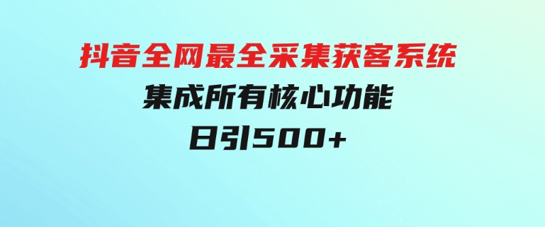 抖音全网最全采集获客系统，集成所有核心功能，日引500+-巨丰资源网