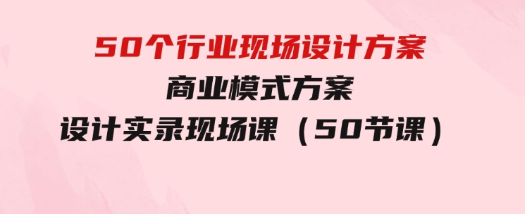 50个行业现场设计方案，商业模式方案设计实录现场课（50节课）-巨丰资源网