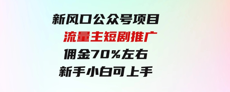 新风口公众号项目，流量主短剧推广，佣金70%左右，新手小白可上手-巨丰资源网