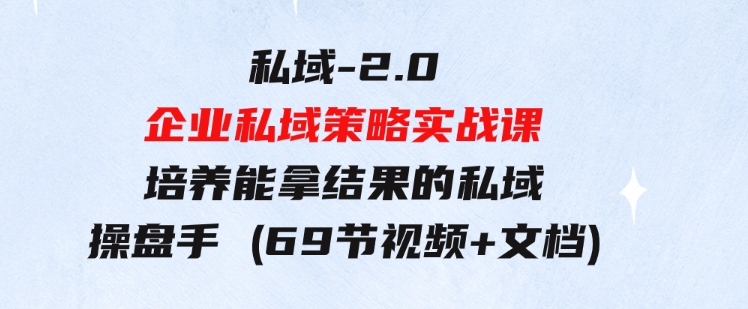 私域-2.0企业私域策略实战课，培养能拿结果的私域操盘手(69节视频+文档)-巨丰资源网