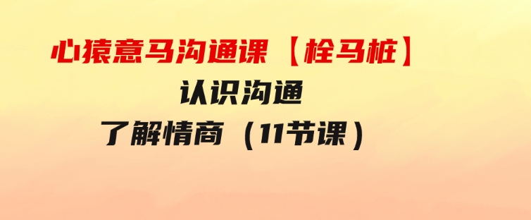 心猿意马沟通课【栓马桩】，认识沟通，了解情商（11节课）-巨丰资源网