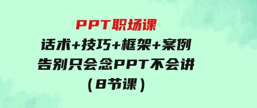 PPT职场课：话术+技巧+框架+案例，告别只会念PPT不会讲（8节课）-巨丰资源网