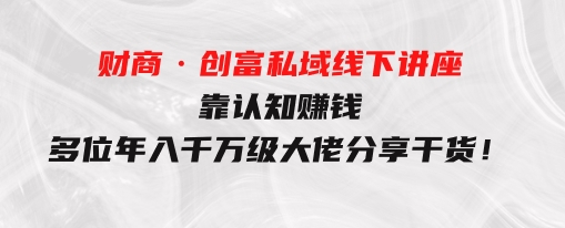 财商·创富私域线下讲座：靠认知赚钱，多位年入千万级大佬分享干货！-巨丰资源网