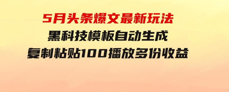 5月头条爆文最新玩法，黑科技模板自动生成，复制粘贴100播放多份收益-巨丰资源网