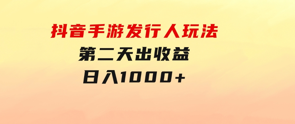 抖音手游发行人玩法，第二天出收益，日入1000+-巨丰资源网