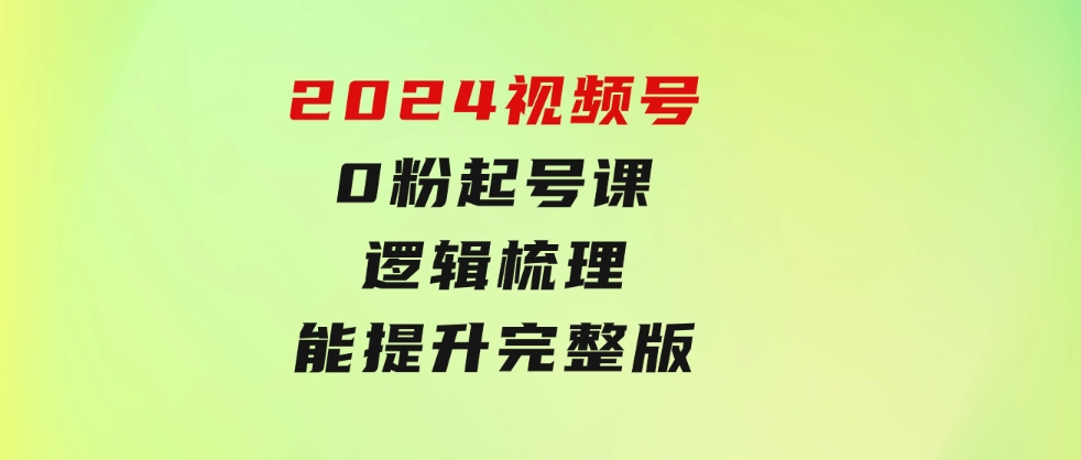 2024视频号0粉起号课，逻辑梳理，技能提升，完整版-巨丰资源网