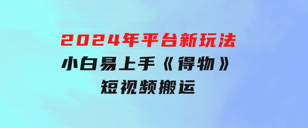 2024年平台新玩法小白易上手《得物》短视频搬运，有手就行，副业日…-巨丰资源网