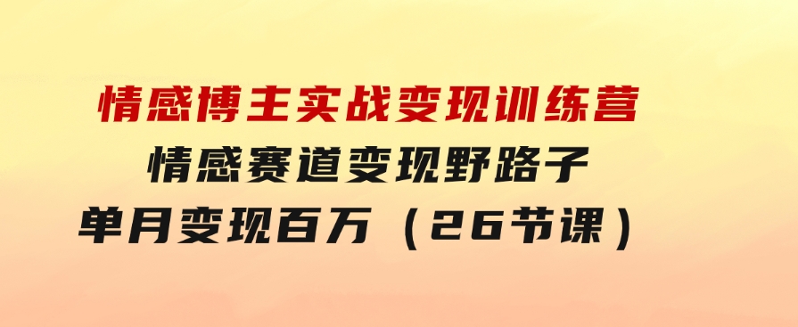 情感博主实战变现训练营，情感赛道变现野路子，单月变现百万（26节课）-巨丰资源网