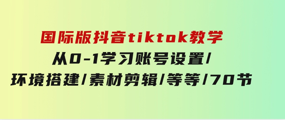 国际版抖音tiktok教学：从0-1学习账号设置/环境搭建/素材剪辑/等等/70节-巨丰资源网