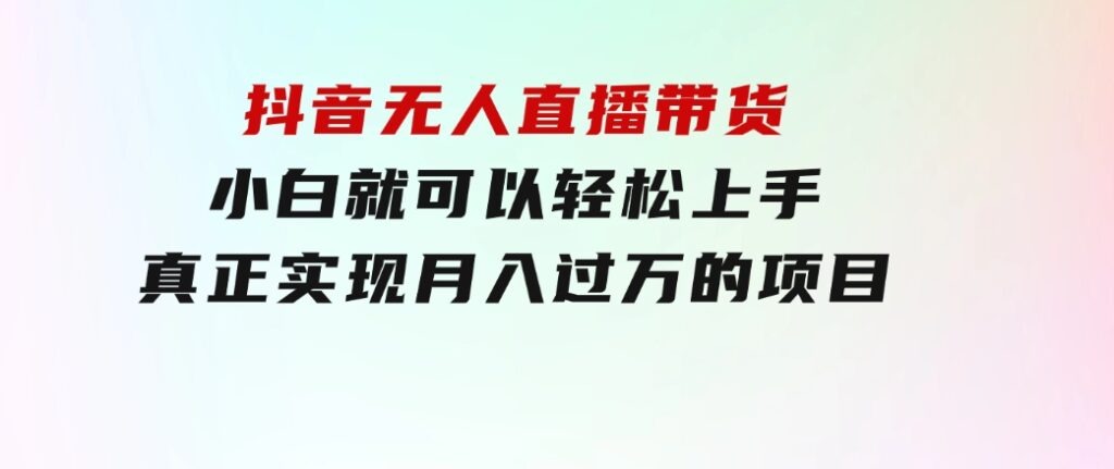 抖音无人直播带货，小白就可以轻松上手，真正实现月入过万的项目-巨丰资源网