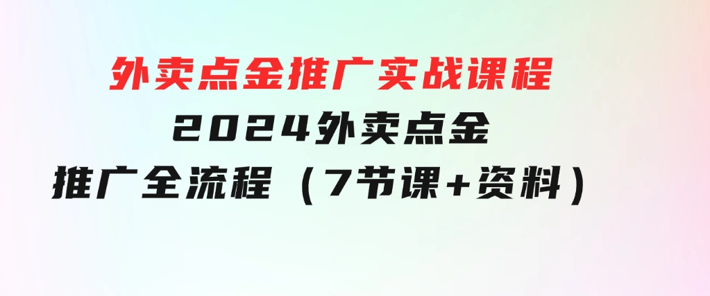 外卖点金推广实战课程，2024外卖点金推广全流程（7节课+资料）-巨丰资源网