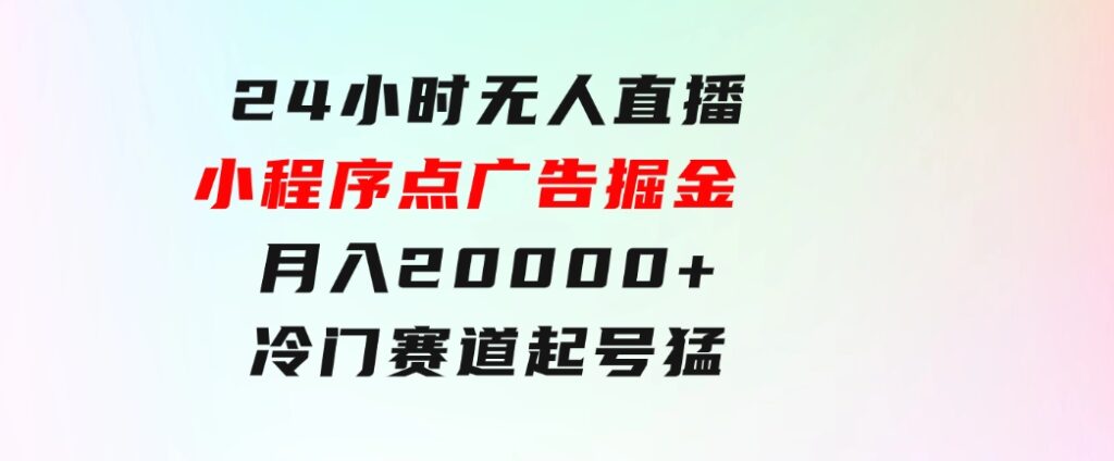 24小时无人直播小程序点广告掘金，月入20000+，冷门赛道，起好猛，独…-巨丰资源网