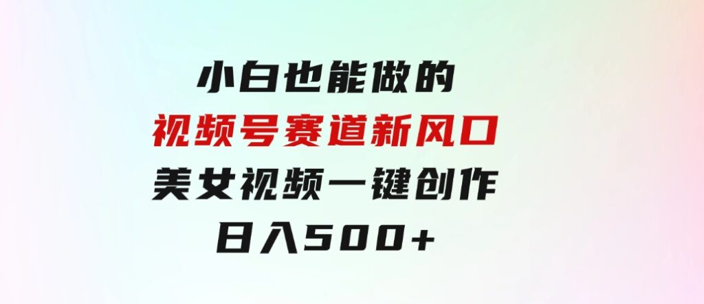 小白也能做的视频号赛道新风口，美女视频一键创作，日入500+-巨丰资源网