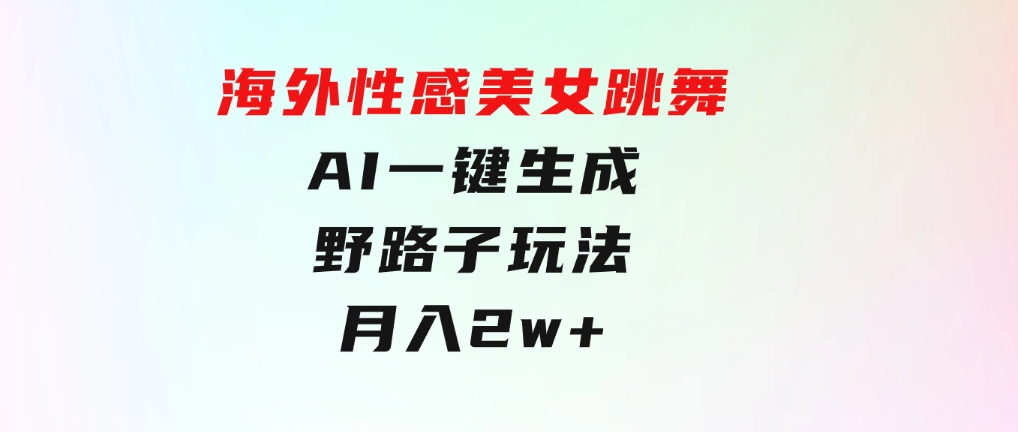 海外性感美女跳舞，AI一键生成，野路子玩法，无脑搬运，听话照做，月入2w+-巨丰资源网