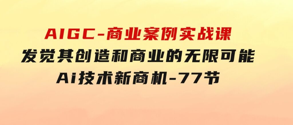 AIGC-商业案例实战课，发觉其创造和商业的无限可能，Ai技术新商机-77节-巨丰资源网