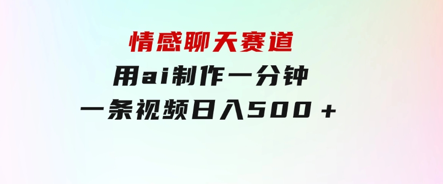 情感聊天赛道用ai制作一分钟一条视频日入500＋-巨丰资源网