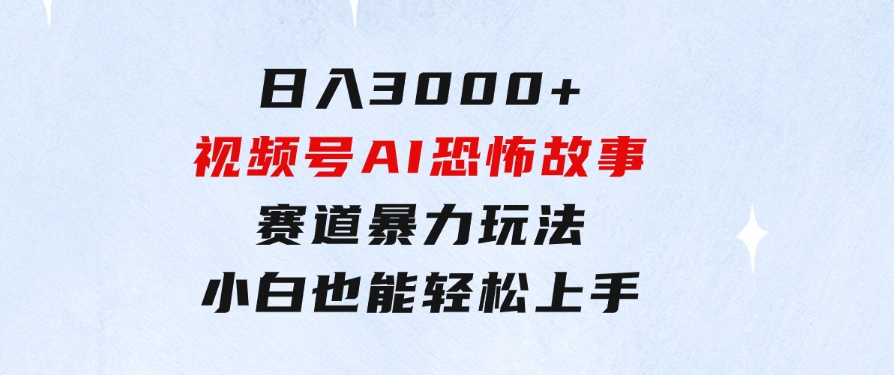 日入3000+，视频号AI恐怖故事赛道暴力玩法，轻松过原创，小白也能轻松上手-巨丰资源网