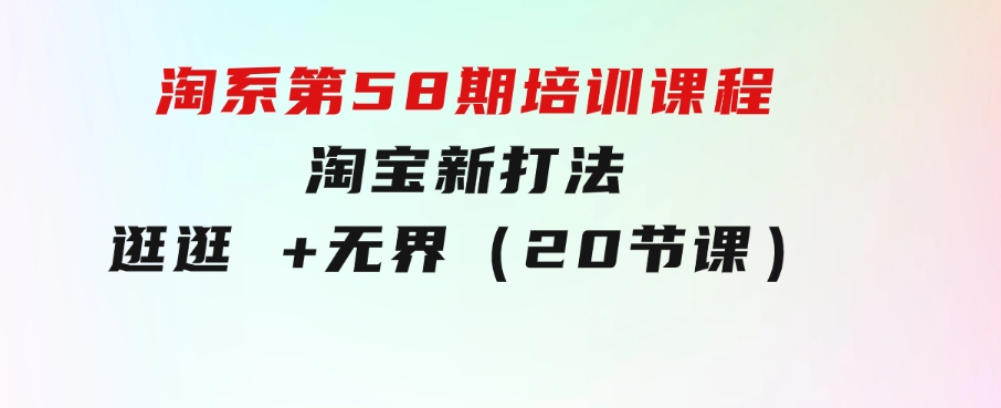 淘系第58期培训课程，淘宝新打法：逛逛+无界（20节课）-巨丰资源网