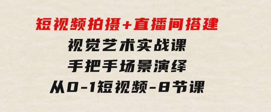 短视频拍摄+直播间搭建视觉艺术实战课：手把手场景演绎从0-1短视频-8节课-巨丰资源网