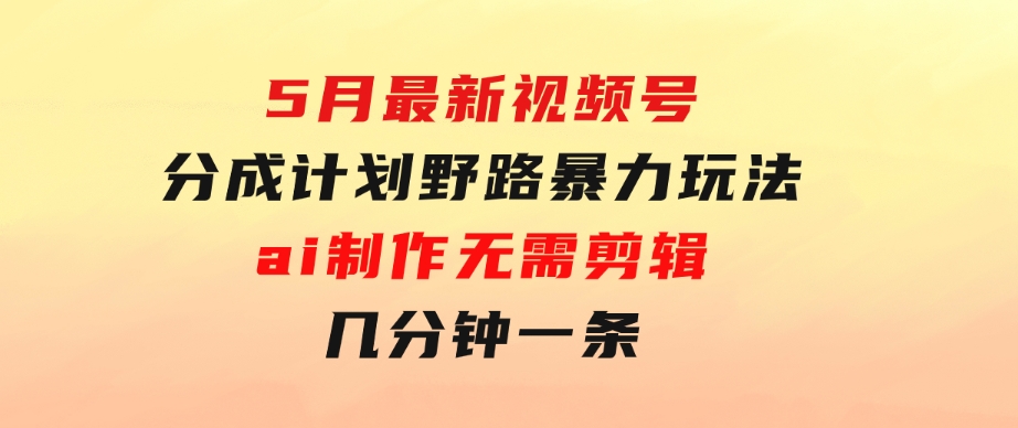 5月最新视频号分成计划野路暴力玩法，ai制作，无需剪辑。几分钟一条，…-巨丰资源网