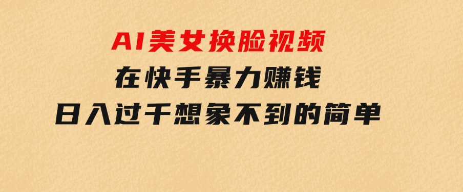 AI美女换脸视频在快手暴力赚钱，日入过千，想象不到的简单-巨丰资源网