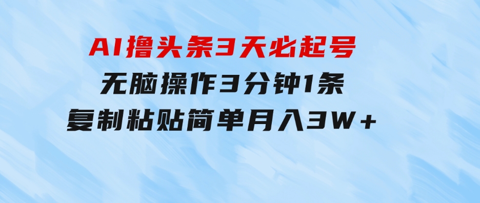 AI撸头条3天必起号，无脑操作3分钟1条，复制粘贴简单月入3W+-巨丰资源网