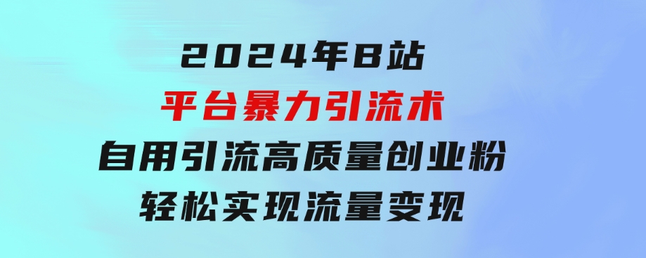 2024年B站平台暴力引流术，自用引流高质量创业粉，轻松实现流量变现！-巨丰资源网