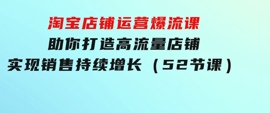 淘宝店铺运营爆流课：助你打造高流量店铺，实现销售持续增长（52节课）-巨丰资源网