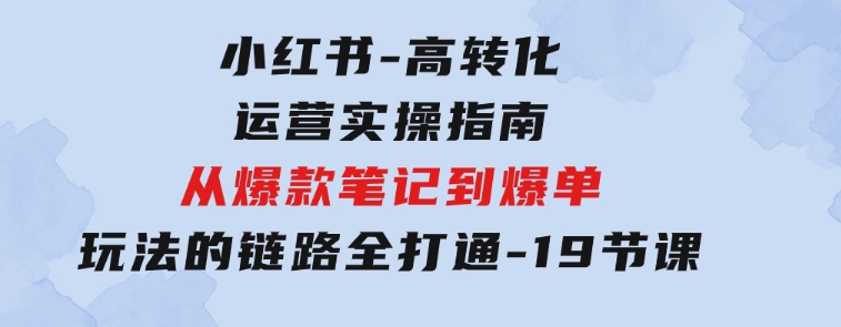 小红书-高转化运营实操指南，从爆款笔记到爆单玩法的链路全打通-19节课-巨丰资源网