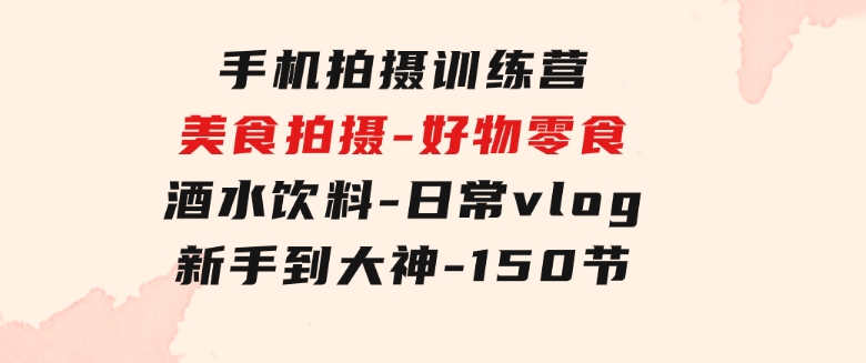 手机拍摄训练营：美食拍摄-好物零食-酒水饮料-日常vlog/新手到大神-150节-巨丰资源网