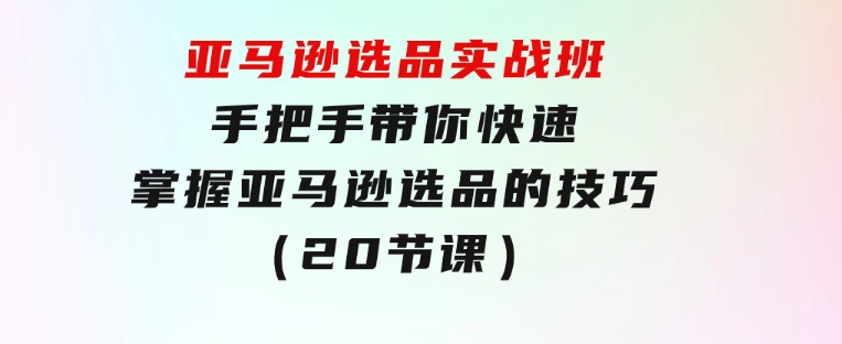 亚马逊选品实战班，手把手带你快速掌握亚马逊选品的技巧（20节课）-巨丰资源网