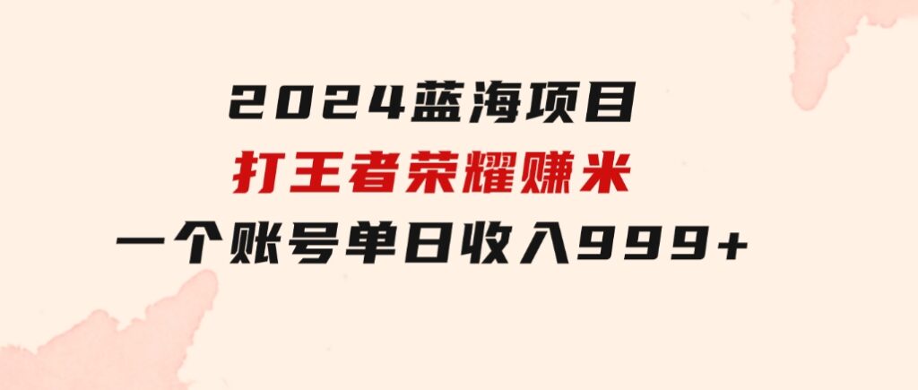 2024蓝海项目.打王者荣耀赚米，一个账号单日收入999+，福利项目-巨丰资源网