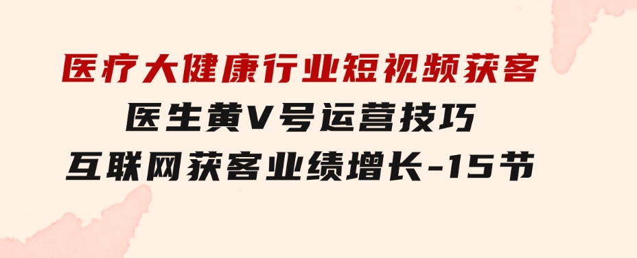 医疗大健康行业短视频获客：医生黄V号运营技巧互联网获客业绩增长-15节-巨丰资源网