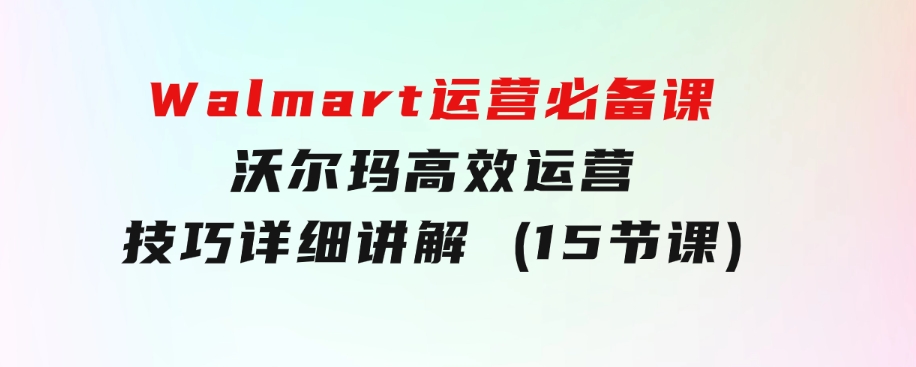 Walmart运营必备课：沃尔玛高效运营技巧详细讲解(15节课)-巨丰资源网