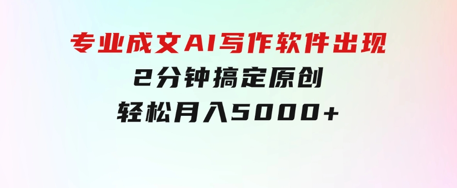 专业成文AI写作软件出现：2分钟搞定原创，轻松月入5000+，小白福利-巨丰资源网