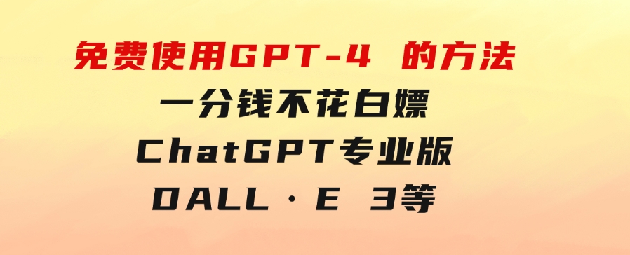 免費使用GPT-4的方法！一分錢不花，白嫖ChatGPT专业版、DALL·E3等-巨丰资源网