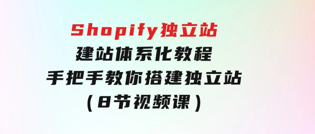 Shopify独立站-建站体系化教程，手把手教你搭建独立站（8节视频课）-巨丰资源网