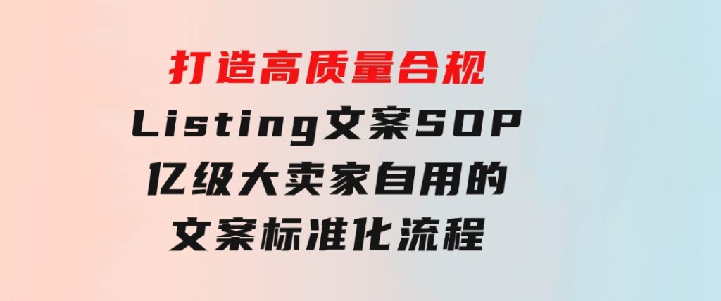 打造高质量合规Listing文案SOP，亿级大卖家自用的文案标准化流程-巨丰资源网