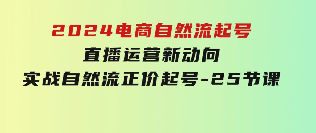 2024电商自然流起号，直播运营新动向实战自然流正价起号-25节课-巨丰资源网