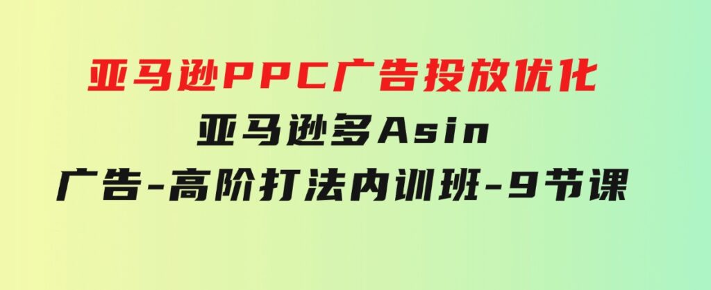 亚马逊PPC广告投放优化：亚马逊多Asin广告-高阶打法内训班-9节课-巨丰资源网