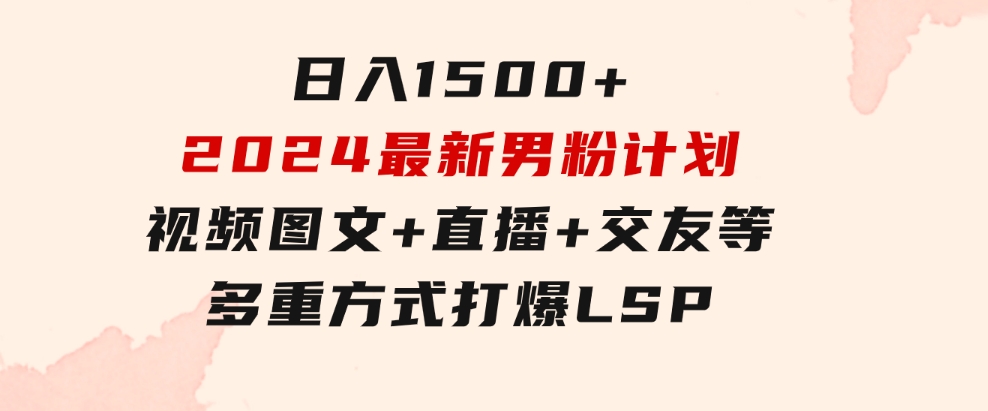 日入1500+，2024最新男粉计划，视频图文+直播+交友等多重方式打爆LSP…-巨丰资源网