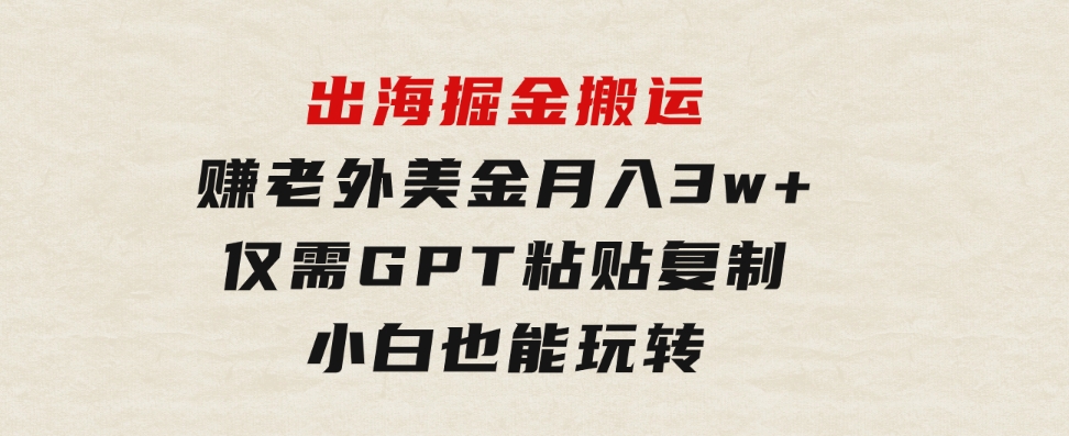 出海掘金搬运，赚老外美金，月入3w+，仅需GPT粘贴复制，小白也能玩转-巨丰资源网