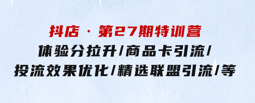 抖店·第27期特训营体验分拉升/商品卡引流/投流效果优化/精选联盟引流/等-巨丰资源网