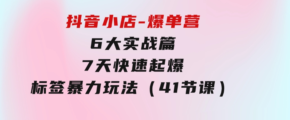 抖音小店-爆单营，6大实战篇，7天快速起爆，标签暴力玩法（41节课）-巨丰资源网