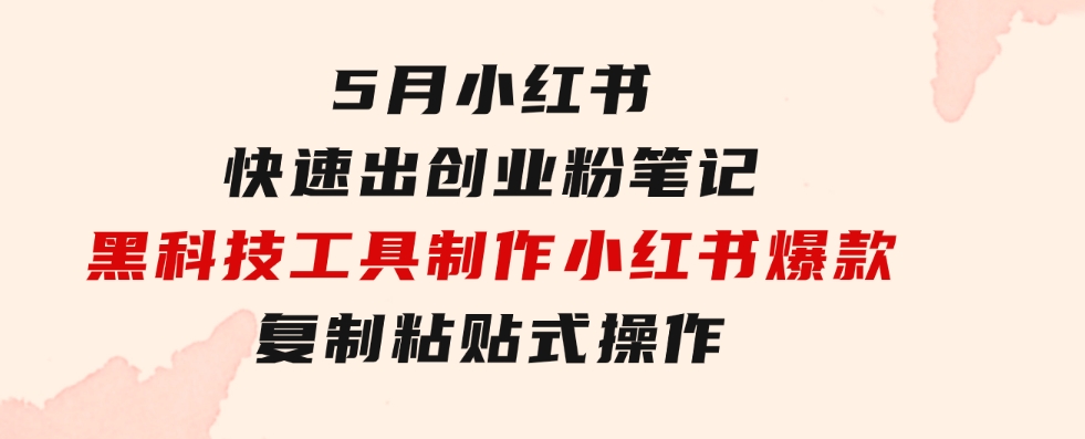 5月小红书快速出创业粉笔记，黑科技工具制作小红书爆款，复制粘贴式操…-巨丰资源网