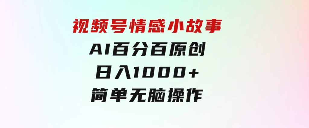 视频号情感小故事，AI百分百原创，日入1000+，简单无脑操作-巨丰资源网